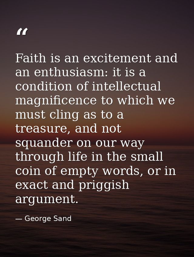 Faith is an excitement and an enthusiasm: it is a condition of intellectual magnificence to which we must cling as to a  — George Sand