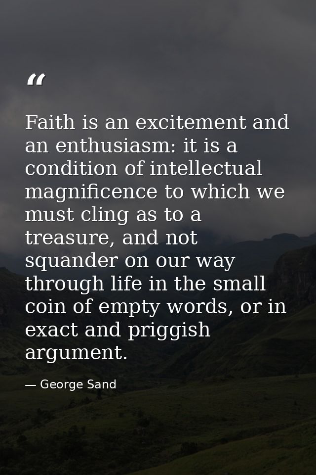 Faith is an excitement and an enthusiasm: it is a condition of intellectual magnificence to which we must cling as to a  — George Sand