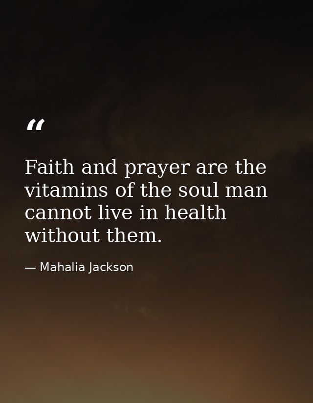 Faith and prayer are the vitamins of the soul man cannot live in health without them. — Mahalia Jackson