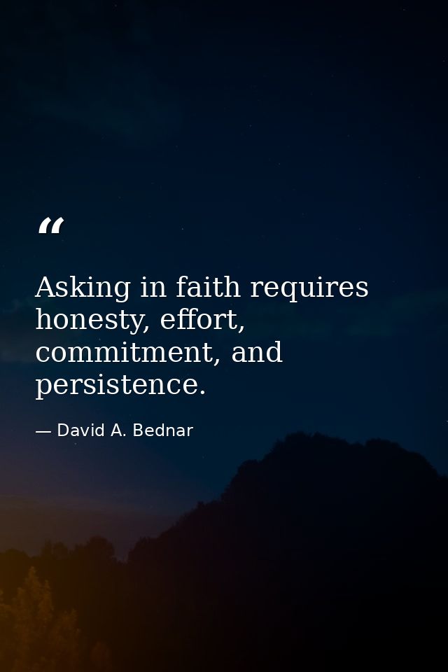 Asking in faith requires honesty, effort, commitment, and persistence. — David A. Bednar