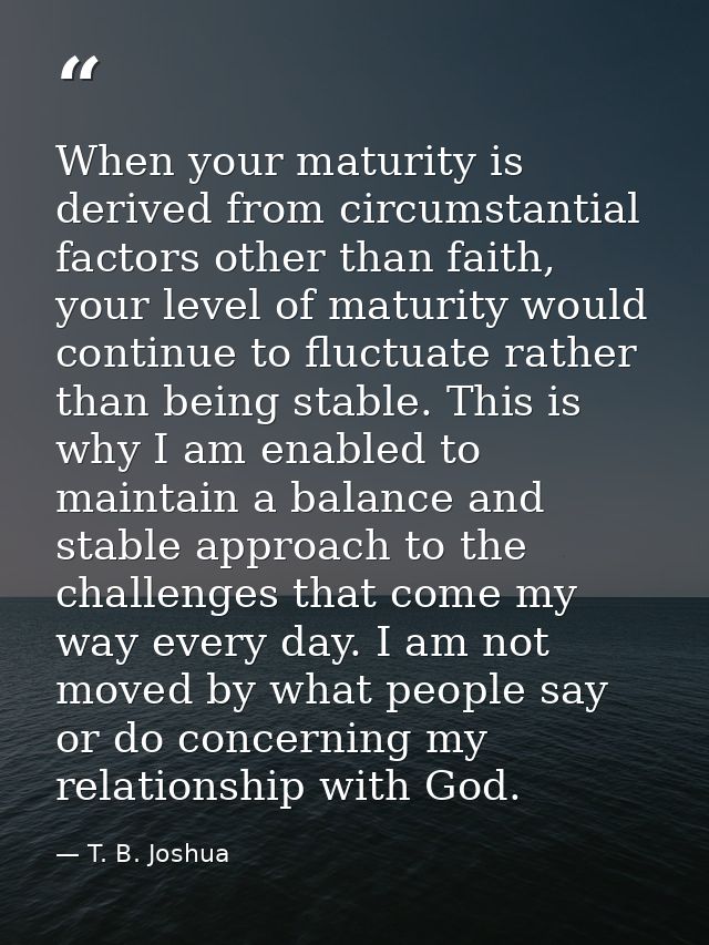 When your maturity is derived from circumstantial factors other than faith, your level of maturity would continue to flu — T. B. Joshua