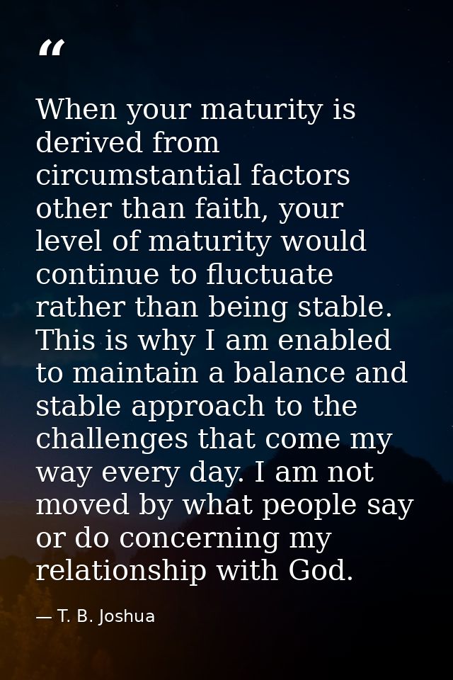 When your maturity is derived from circumstantial factors other than faith, your level of maturity would continue to flu — T. B. Joshua