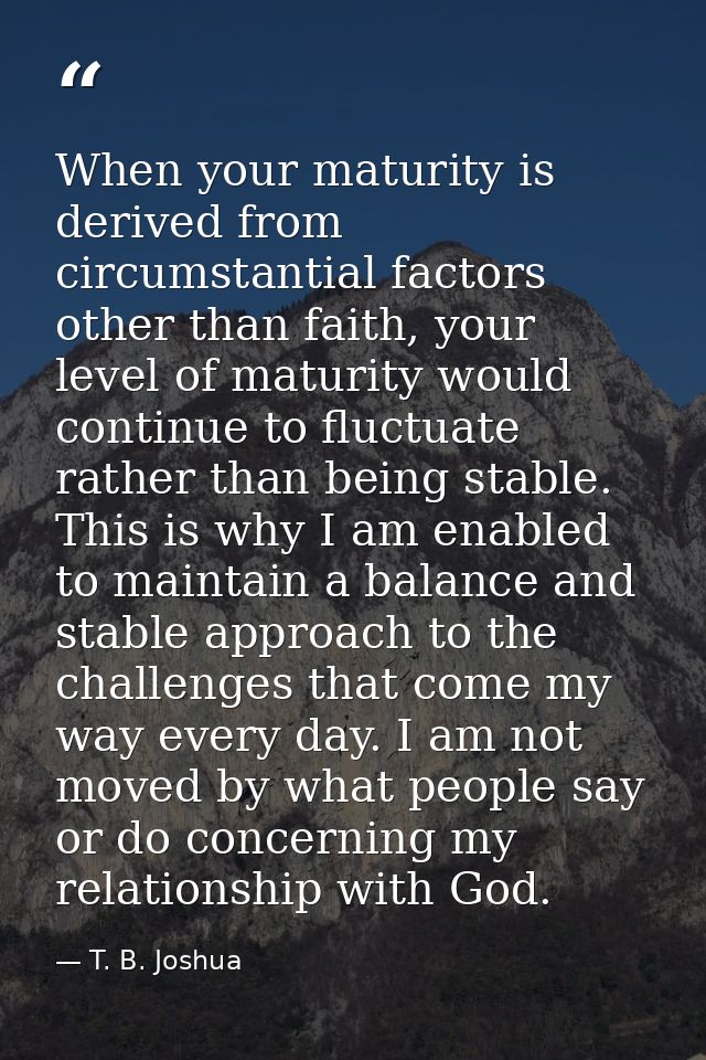 When your maturity is derived from circumstantial factors other than faith, your level of maturity would continue to flu — T. B. Joshua