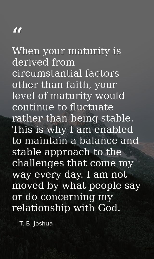When your maturity is derived from circumstantial factors other than faith, your level of maturity would continue to flu — T. B. Joshua