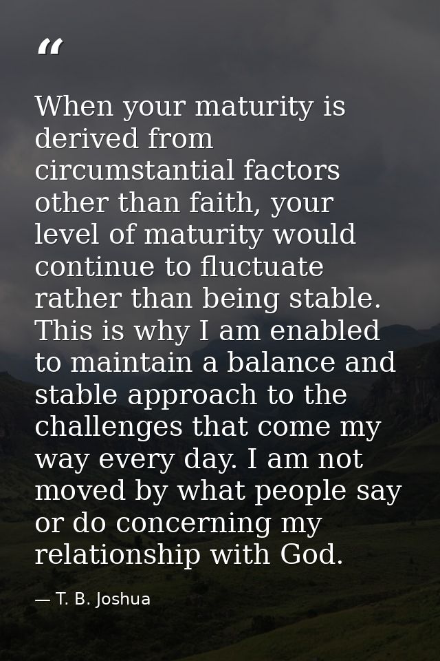 When your maturity is derived from circumstantial factors other than faith, your level of maturity would continue to flu — T. B. Joshua