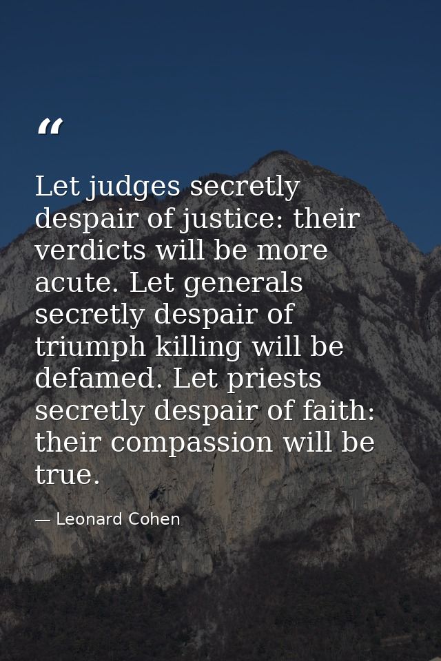 Let judges secretly despair of justice: their verdicts will be more acute. Let generals secretly despair of triumph kill — Leonard Cohen
