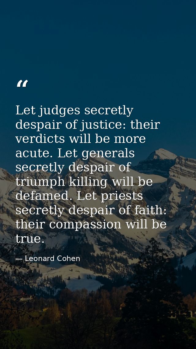 Let judges secretly despair of justice: their verdicts will be more acute. Let generals secretly despair of triumph kill — Leonard Cohen