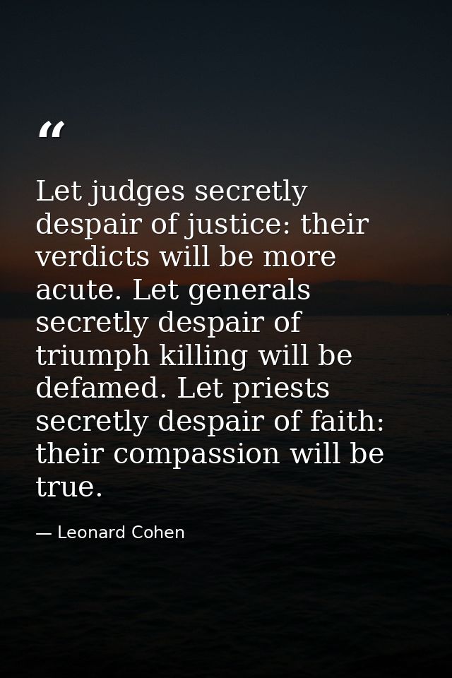 Let judges secretly despair of justice: their verdicts will be more acute. Let generals secretly despair of triumph kill — Leonard Cohen