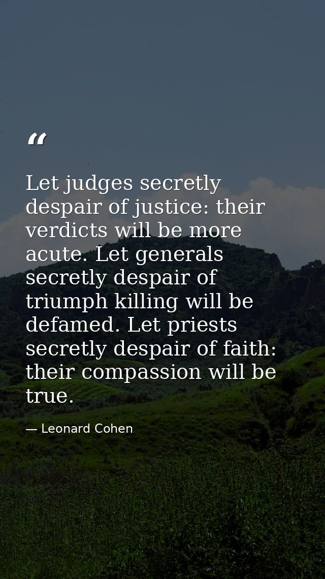 Let judges secretly despair of justice: their verdicts will be more acute. Let generals secretly despair of triumph kill — Leonard Cohen
