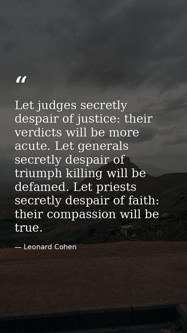 Let judges secretly despair of justice: their verdicts will be more acute. Let generals secretly despair of triumph kill — Leonard Cohen