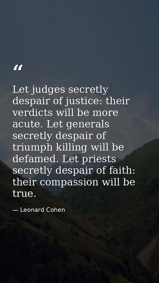 Let judges secretly despair of justice: their verdicts will be more acute. Let generals secretly despair of triumph kill — Leonard Cohen
