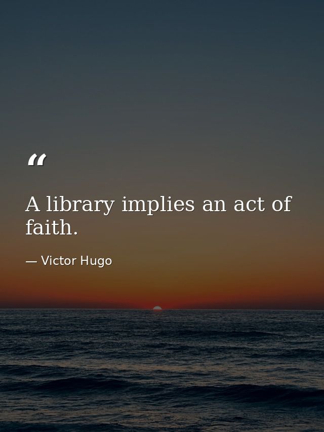 A library implies an act of faith. — Victor Hugo