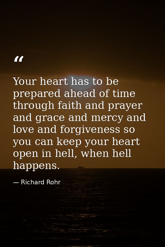 Your heart has to be prepared ahead of time through faith and prayer and grace and mercy and love and forgiveness so you — Richard Rohr