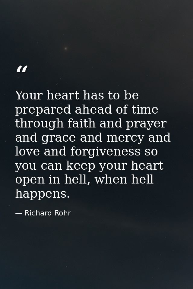 Your heart has to be prepared ahead of time through faith and prayer and grace and mercy and love and forgiveness so you — Richard Rohr