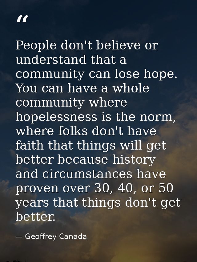 People don't believe or understand that a community can lose hope. You can have a whole community where hopelessness is  — Geoffrey Canada