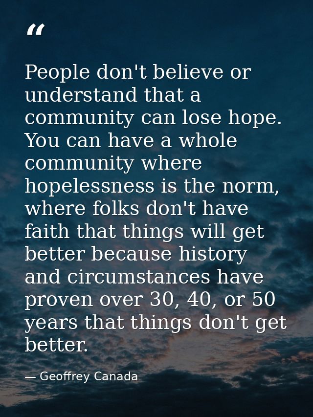 People don't believe or understand that a community can lose hope. You can have a whole community where hopelessness is  — Geoffrey Canada