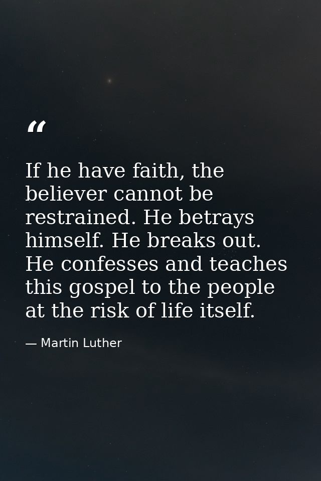 If he have faith, the believer cannot be restrained. He betrays himself. He breaks out. He confesses and teaches this go — Martin Luther