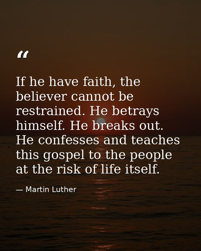If he have faith, the believer cannot be restrained. He betrays himself. He breaks out. He confesses and teaches this go — Martin Luther