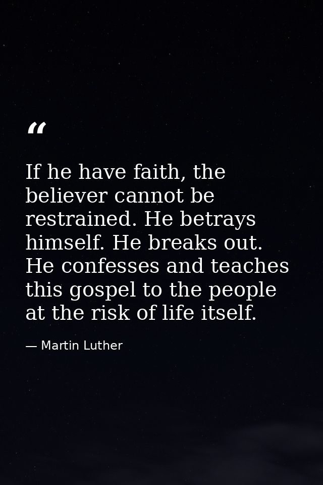 If he have faith, the believer cannot be restrained. He betrays himself. He breaks out. He confesses and teaches this go — Martin Luther