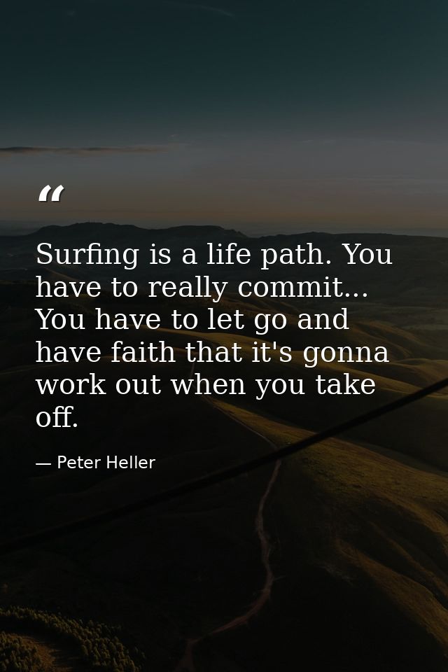 Surfing is a life path. You have to really commit... You have to let go and have faith that it's gonna work out when you — Peter Heller