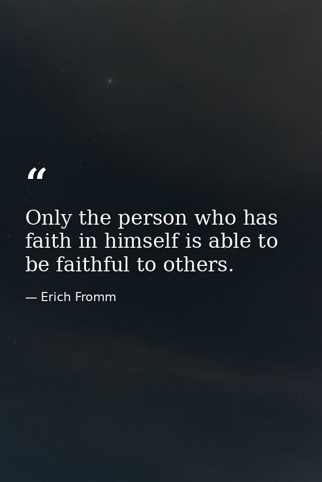 Only the person who has faith in himself is able to be faithful to others. — Erich Fromm