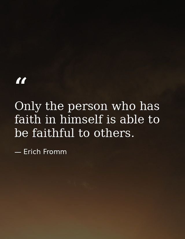 Only the person who has faith in himself is able to be faithful to others. — Erich Fromm