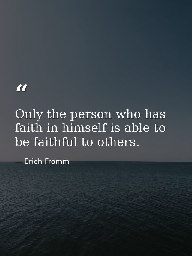 Only the person who has faith in himself is able to be faithful to others. — Erich Fromm
