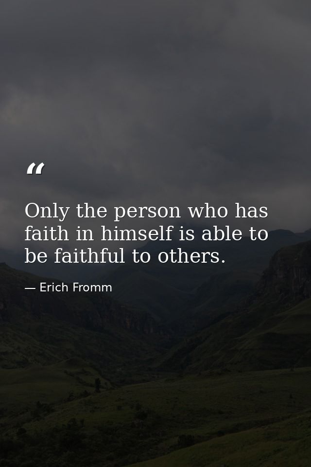 Only the person who has faith in himself is able to be faithful to others. — Erich Fromm
