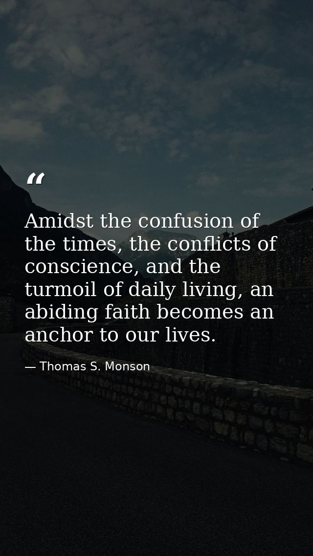 Amidst the confusion of the times, the conflicts of conscience, and the turmoil of daily living, an abiding faith become — Thomas S. Monson