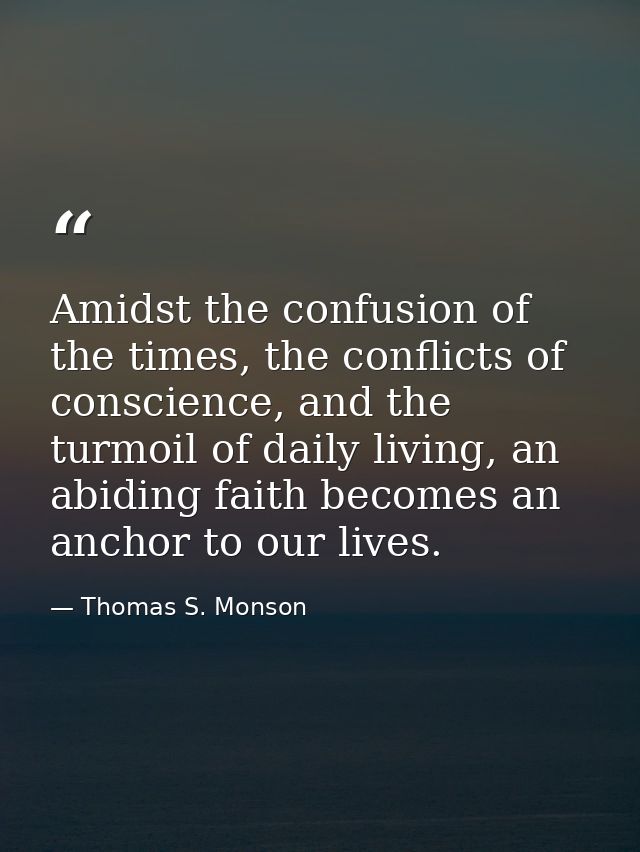 Amidst the confusion of the times, the conflicts of conscience, and the turmoil of daily living, an abiding faith become — Thomas S. Monson