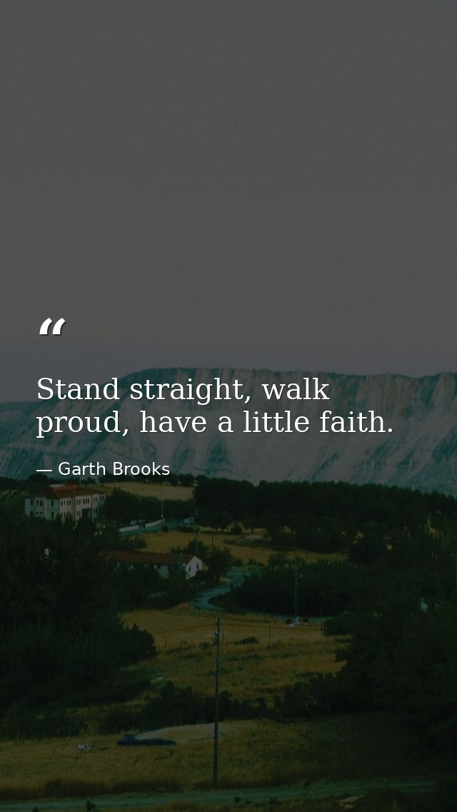 Stand straight, walk proud, have a little faith. — Garth Brooks