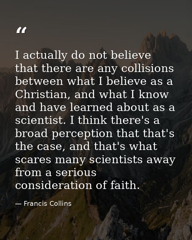 I actually do not believe that there are any collisions between what I believe as a Christian, and what I know and have  — Francis Collins