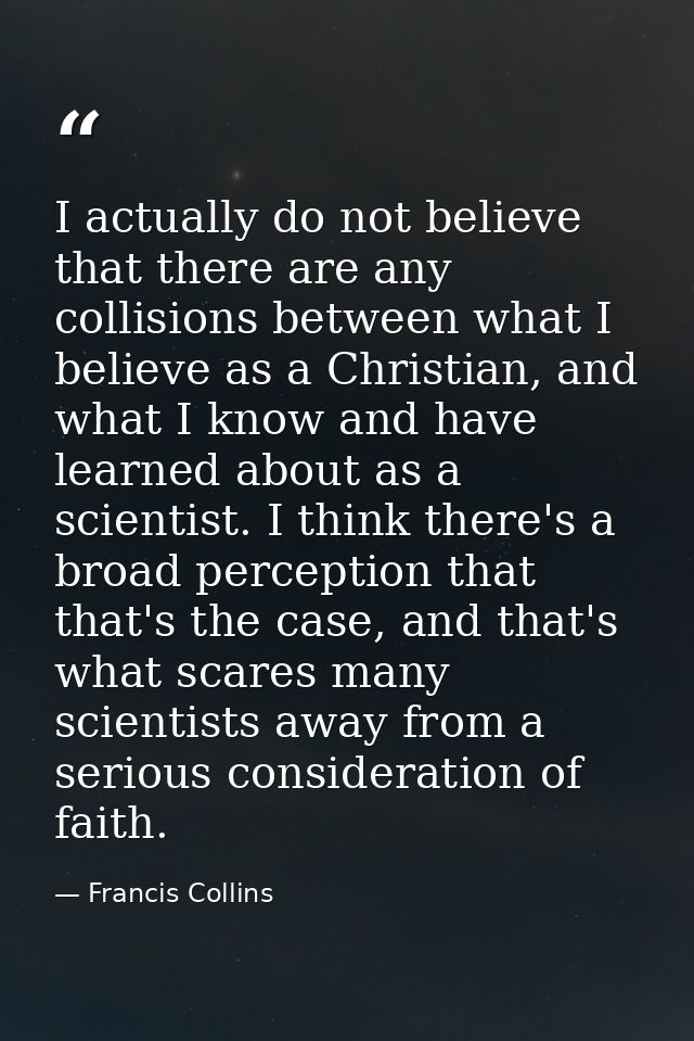 I actually do not believe that there are any collisions between what I believe as a Christian, and what I know and have  — Francis Collins