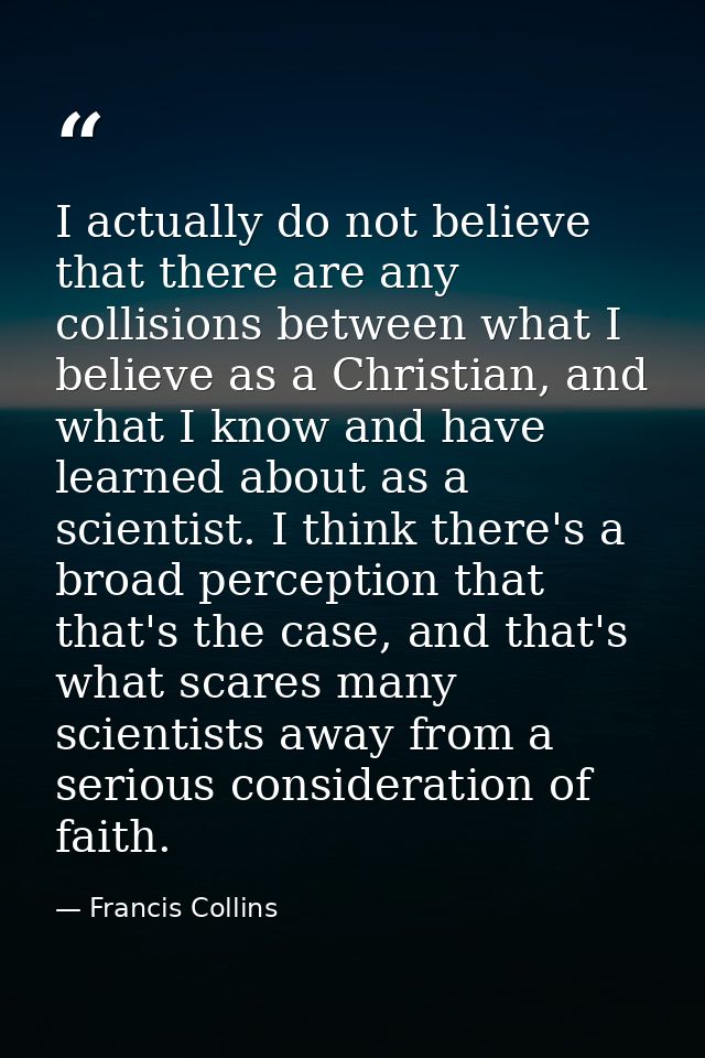 I actually do not believe that there are any collisions between what I believe as a Christian, and what I know and have  — Francis Collins