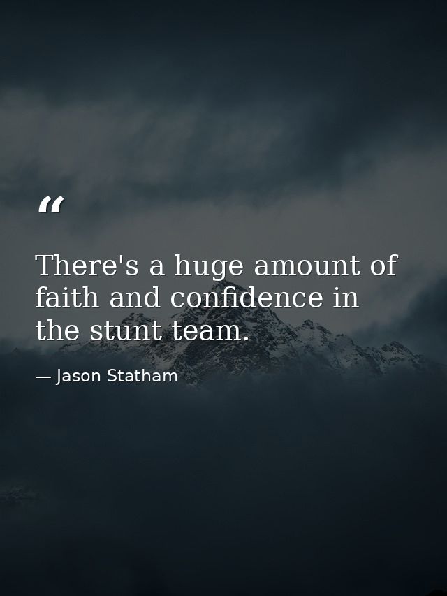 There's a huge amount of faith and confidence in the stunt team. — Jason Statham