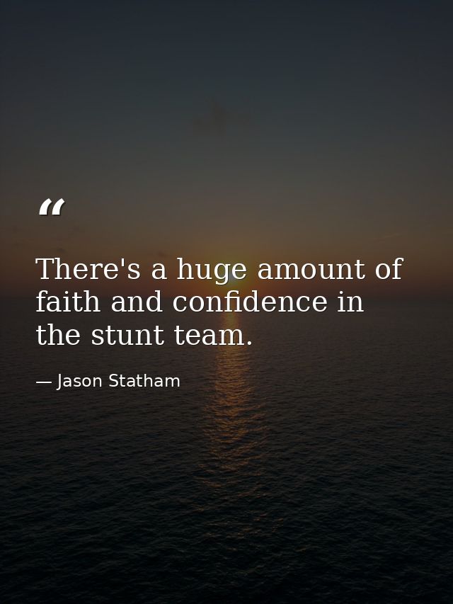 There's a huge amount of faith and confidence in the stunt team. — Jason Statham