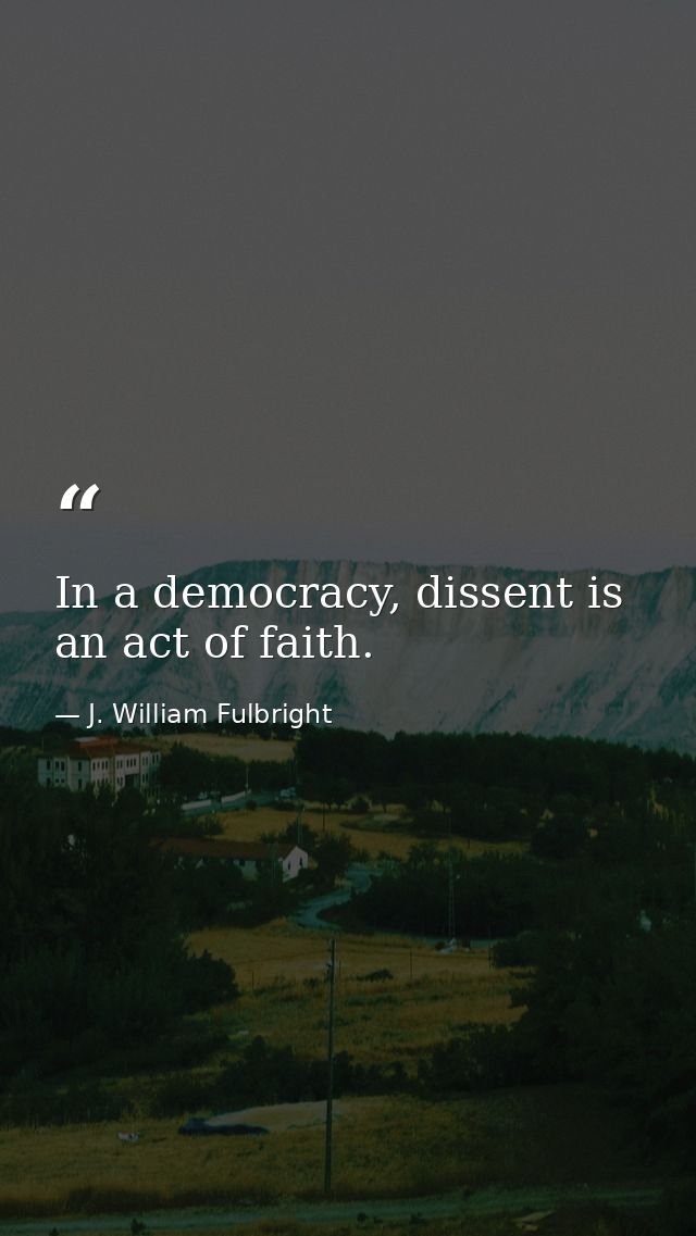 In a democracy, dissent is an act of faith. — J. William Fulbright