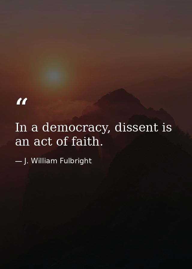 In a democracy, dissent is an act of faith. — J. William Fulbright