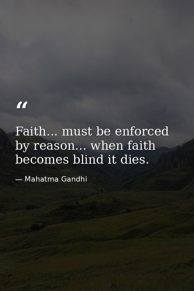 Faith... must be enforced by reason... when faith becomes blind it dies. — Mahatma Gandhi