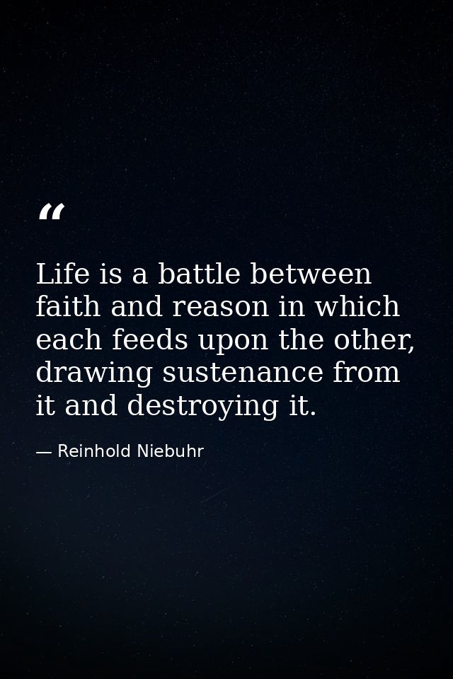Life is a battle between faith and reason in which each feeds upon the other, drawing sustenance from it and destroying  — Reinhold Niebuhr