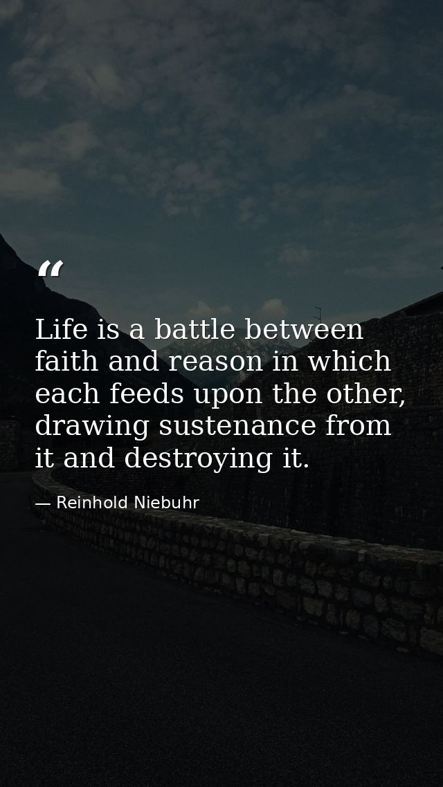 Life is a battle between faith and reason in which each feeds upon the other, drawing sustenance from it and destroying  — Reinhold Niebuhr