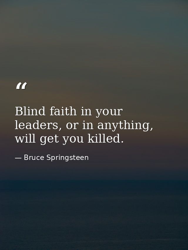 Blind faith in your leaders, or in anything, will get you killed. — Bruce Springsteen