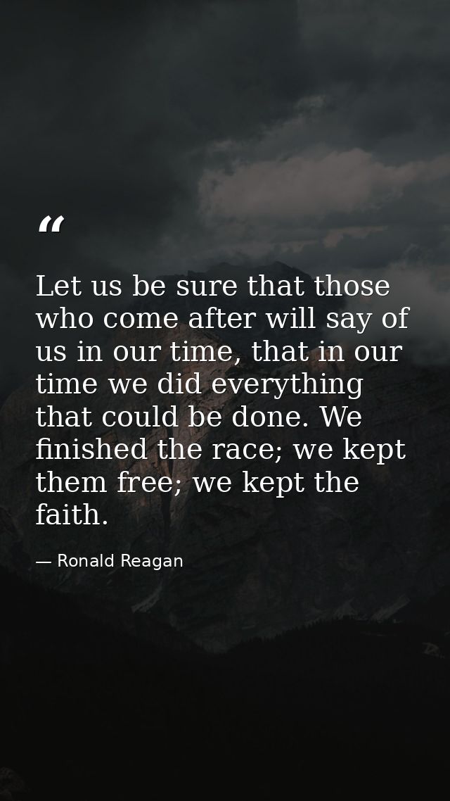 Let us be sure that those who come after will say of us in our time, that in our time we did everything that could be do — Ronald Reagan