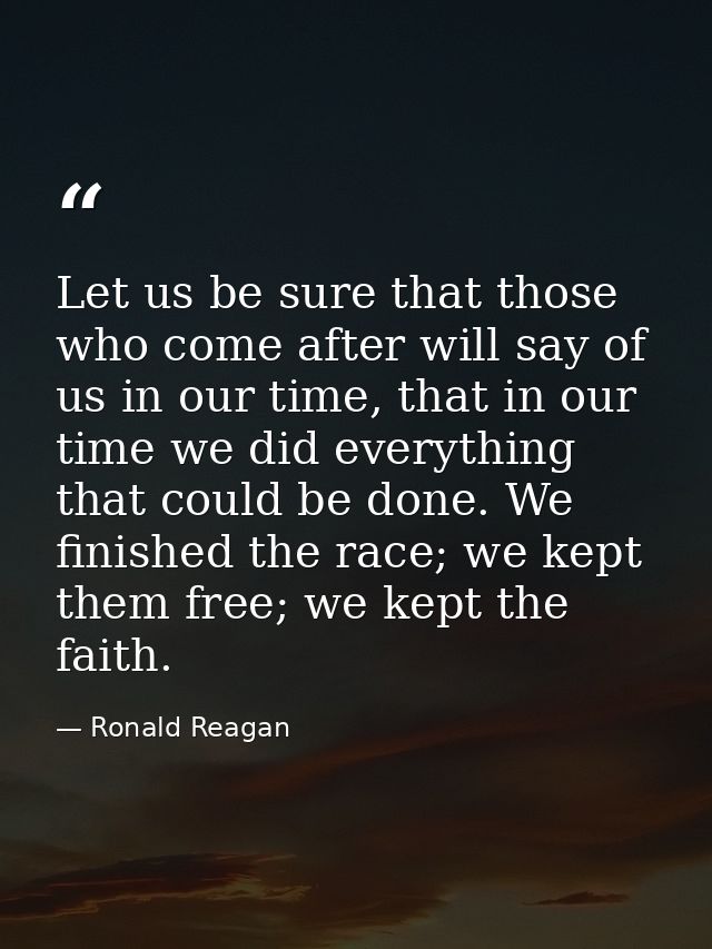 Let us be sure that those who come after will say of us in our time, that in our time we did everything that could be do — Ronald Reagan