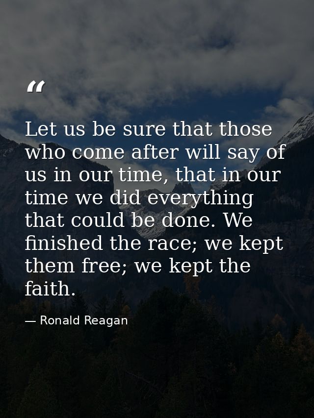 Let us be sure that those who come after will say of us in our time, that in our time we did everything that could be do — Ronald Reagan