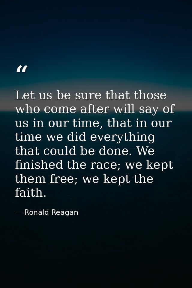 Let us be sure that those who come after will say of us in our time, that in our time we did everything that could be do — Ronald Reagan