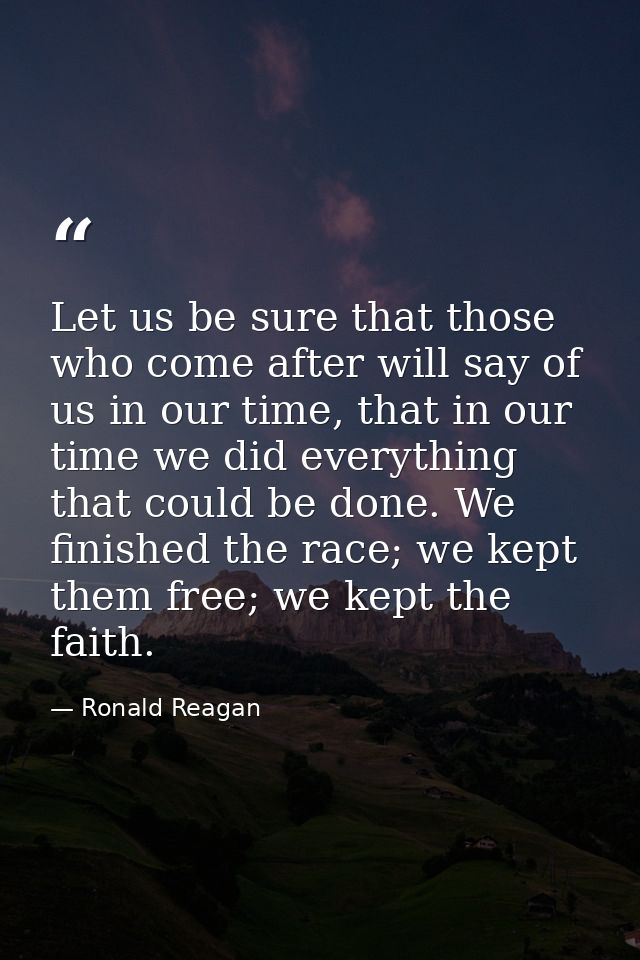 Let us be sure that those who come after will say of us in our time, that in our time we did everything that could be do — Ronald Reagan