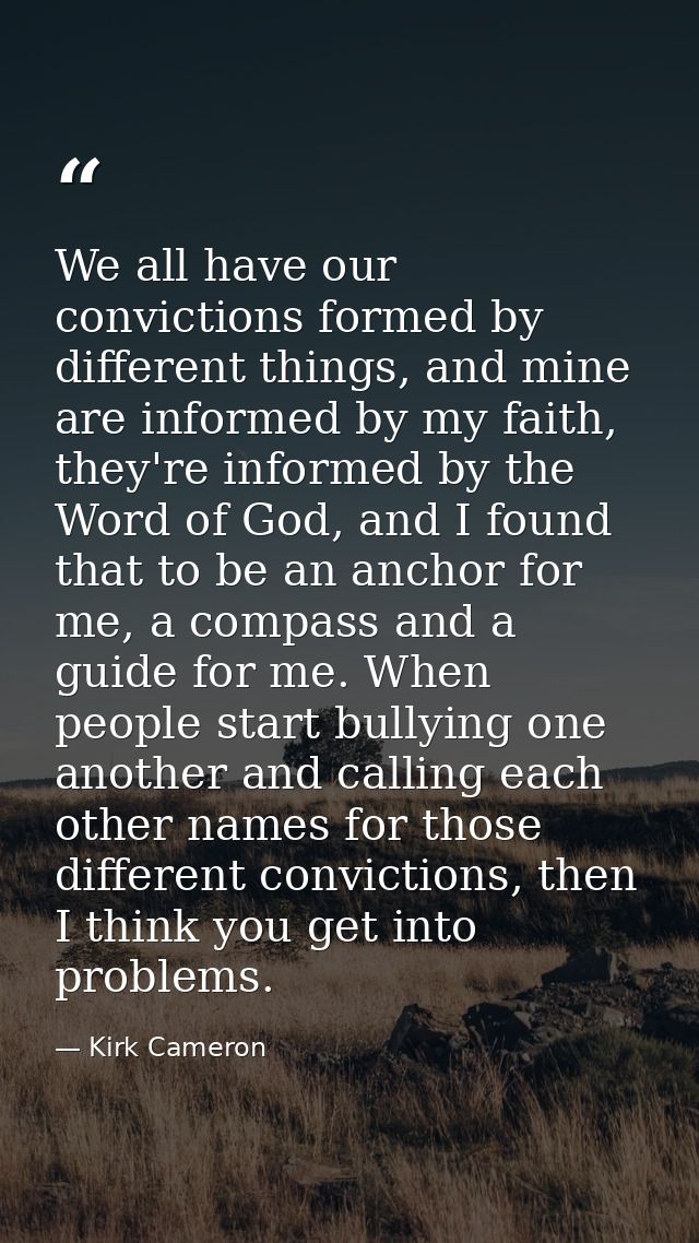 We all have our convictions formed by different things, and mine are informed by my faith, they're informed by the Word  — Kirk Cameron