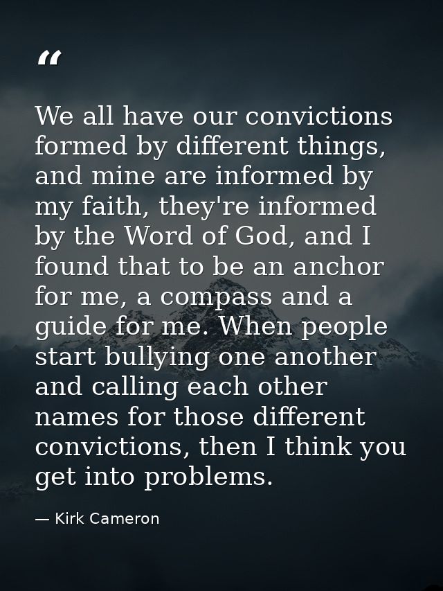 We all have our convictions formed by different things, and mine are informed by my faith, they're informed by the Word  — Kirk Cameron