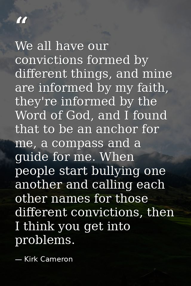 We all have our convictions formed by different things, and mine are informed by my faith, they're informed by the Word  — Kirk Cameron